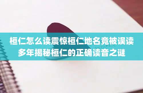 桓仁怎么读震惊桓仁地名竟被误读多年揭秘桓仁的正确读音之谜