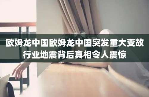 欧姆龙中国欧姆龙中国突发重大变故行业地震背后真相令人震惊