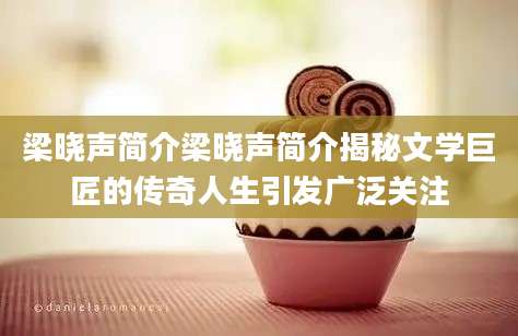 梁晓声简介梁晓声简介揭秘文学巨匠的传奇人生引发广泛关注