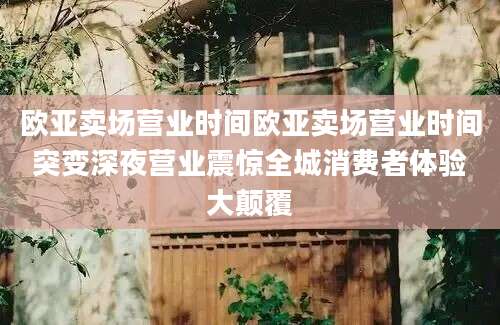 欧亚卖场营业时间欧亚卖场营业时间突变深夜营业震惊全城消费者体验大颠覆
