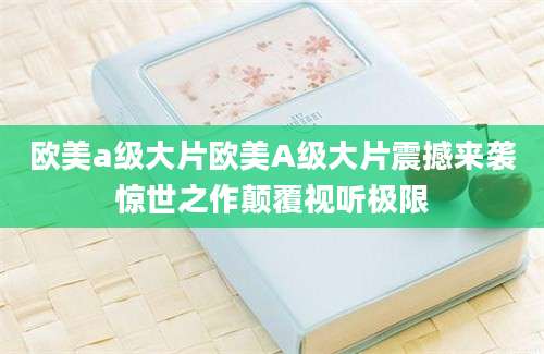 欧美a级大片欧美A级大片震撼来袭惊世之作颠覆视听极限