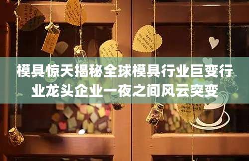 模具惊天揭秘全球模具行业巨变行业龙头企业一夜之间风云突变