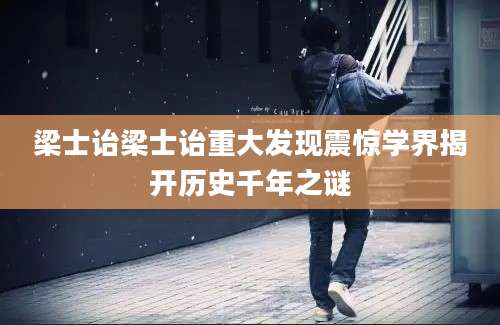 梁士诒梁士诒重大发现震惊学界揭开历史千年之谜