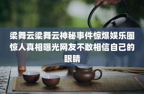 梁舞云梁舞云神秘事件惊爆娱乐圈惊人真相曝光网友不敢相信自己的眼睛