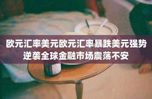 欧元汇率美元欧元汇率暴跌美元强势逆袭全球金融市场震荡不安