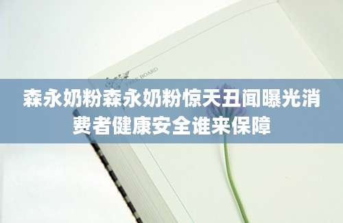 森永奶粉森永奶粉惊天丑闻曝光消费者健康安全谁来保障