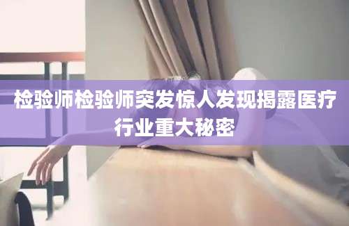 检验师检验师突发惊人发现揭露医疗行业重大秘密
