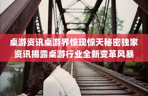 桌游资讯桌游界惊现惊天秘密独家资讯揭露桌游行业全新变革风暴