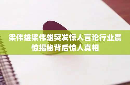 梁伟雄梁伟雄突发惊人言论行业震惊揭秘背后惊人真相