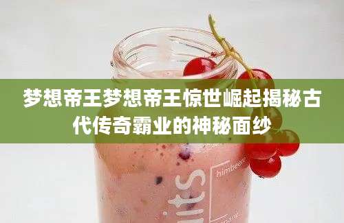 梦想帝王梦想帝王惊世崛起揭秘古代传奇霸业的神秘面纱
