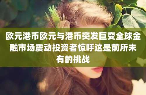 欧元港币欧元与港币突发巨变全球金融市场震动投资者惊呼这是前所未有的挑战