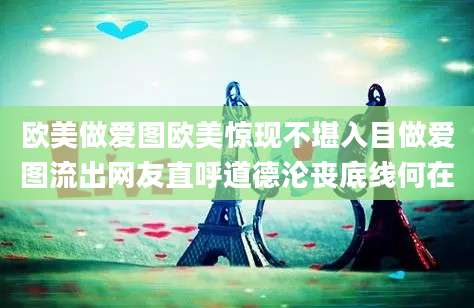 欧美做爱图欧美惊现不堪入目做爱图流出网友直呼道德沦丧底线何在