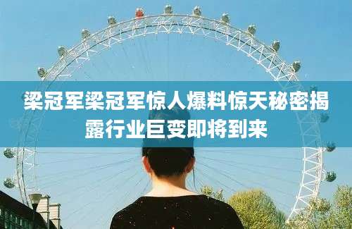 梁冠军梁冠军惊人爆料惊天秘密揭露行业巨变即将到来