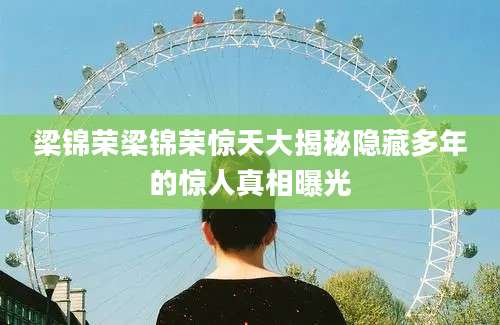 梁锦荣梁锦荣惊天大揭秘隐藏多年的惊人真相曝光