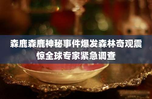 森鹿森鹿神秘事件爆发森林奇观震惊全球专家紧急调查