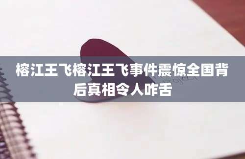 榕江王飞榕江王飞事件震惊全国背后真相令人咋舌