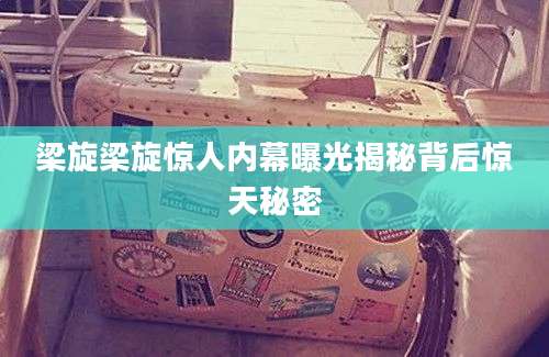 梁旋梁旋惊人内幕曝光揭秘背后惊天秘密