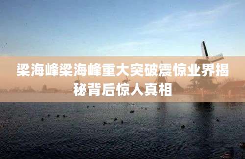 梁海峰梁海峰重大突破震惊业界揭秘背后惊人真相