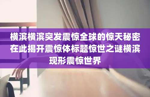 横滨横滨突发震惊全球的惊天秘密在此揭开震惊体标题惊世之谜横滨现形震惊世界