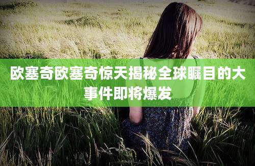欧塞奇欧塞奇惊天揭秘全球瞩目的大事件即将爆发