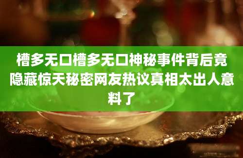 槽多无口槽多无口神秘事件背后竟隐藏惊天秘密网友热议真相太出人意料了