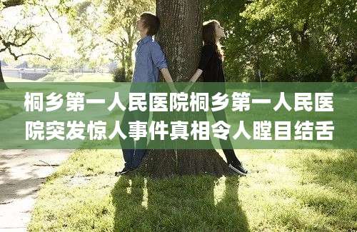 桐乡第一人民医院桐乡第一人民医院突发惊人事件真相令人瞠目结舌