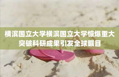 横滨国立大学横滨国立大学惊爆重大突破科研成果引发全球瞩目