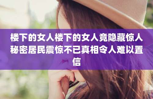 楼下的女人楼下的女人竟隐藏惊人秘密居民震惊不已真相令人难以置信