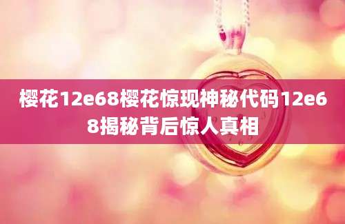 樱花12e68樱花惊现神秘代码12e68揭秘背后惊人真相