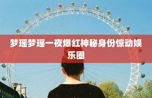 梦瑶梦瑶一夜爆红神秘身份惊动娱乐圈