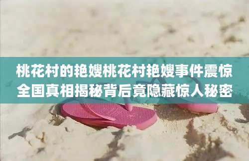 桃花村的艳嫂桃花村艳嫂事件震惊全国真相揭秘背后竟隐藏惊人秘密