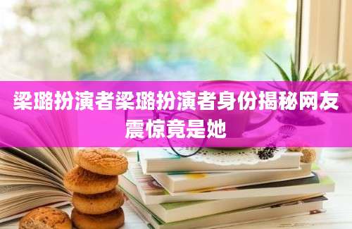 梁璐扮演者梁璐扮演者身份揭秘网友震惊竟是她