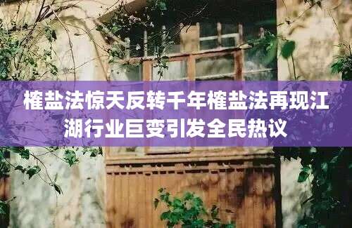 榷盐法惊天反转千年榷盐法再现江湖行业巨变引发全民热议