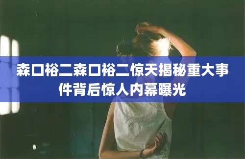 森口裕二森口裕二惊天揭秘重大事件背后惊人内幕曝光