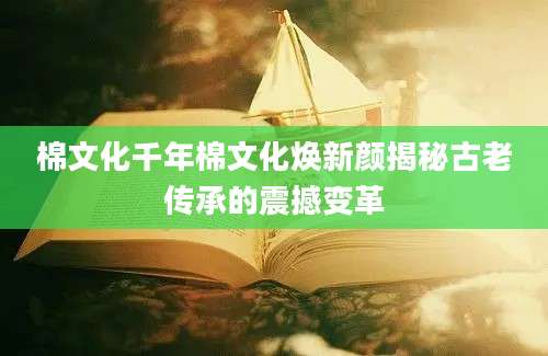 棉文化千年棉文化焕新颜揭秘古老传承的震撼变革
