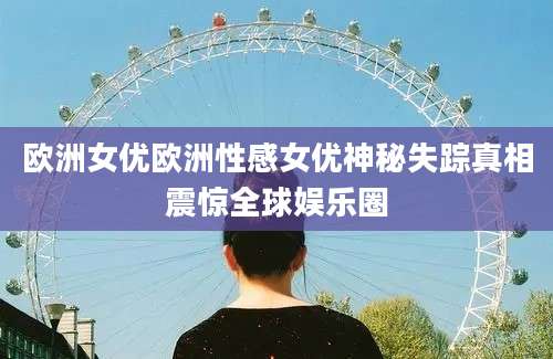 欧洲女优欧洲性感女优神秘失踪真相震惊全球娱乐圈