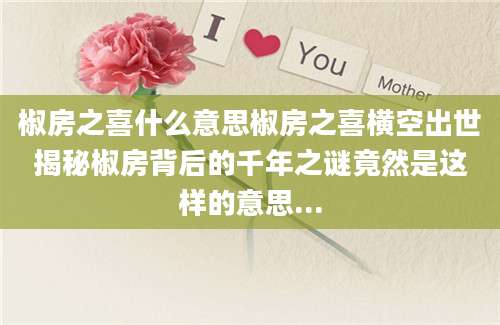 椒房之喜什么意思椒房之喜横空出世揭秘椒房背后的千年之谜竟然是这样的意思...