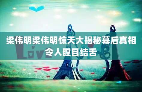 梁伟明梁伟明惊天大揭秘幕后真相令人瞠目结舌