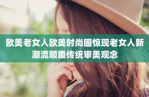 欧美老女人欧美时尚圈惊现老女人新潮流颠覆传统审美观念
