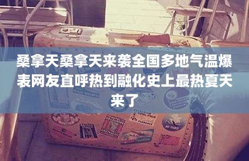 桑拿天桑拿天来袭全国多地气温爆表网友直呼热到融化史上最热夏天来了