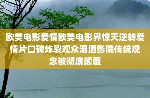 欧美电影爱情欧美电影界惊天逆转爱情片口碑炸裂观众泪洒影院传统观念被彻底颠覆