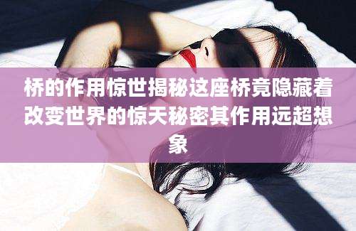 桥的作用惊世揭秘这座桥竟隐藏着改变世界的惊天秘密其作用远超想象