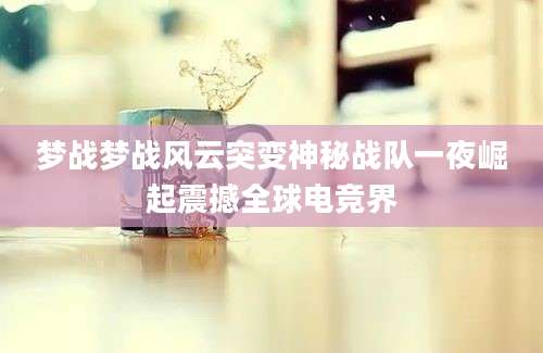 梦战梦战风云突变神秘战队一夜崛起震撼全球电竞界