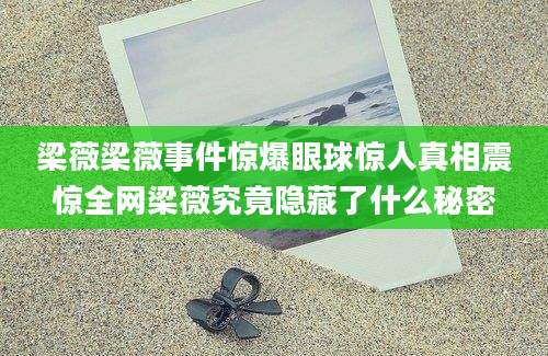 梁薇梁薇事件惊爆眼球惊人真相震惊全网梁薇究竟隐藏了什么秘密