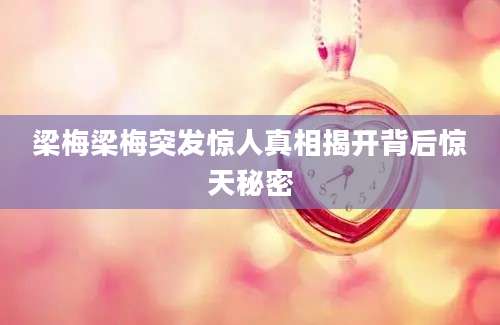 梁梅梁梅突发惊人真相揭开背后惊天秘密