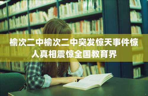 榆次二中榆次二中突发惊天事件惊人真相震惊全国教育界