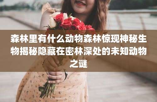 森林里有什么动物森林惊现神秘生物揭秘隐藏在密林深处的未知动物之谜