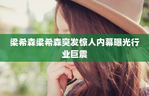 梁希森梁希森突发惊人内幕曝光行业巨震