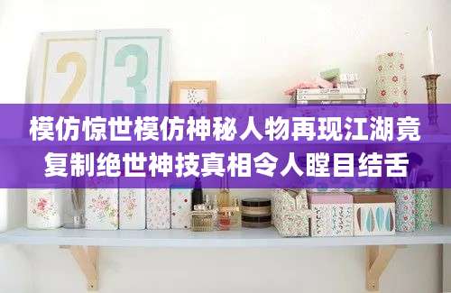 模仿惊世模仿神秘人物再现江湖竟复制绝世神技真相令人瞠目结舌