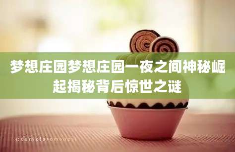 梦想庄园梦想庄园一夜之间神秘崛起揭秘背后惊世之谜